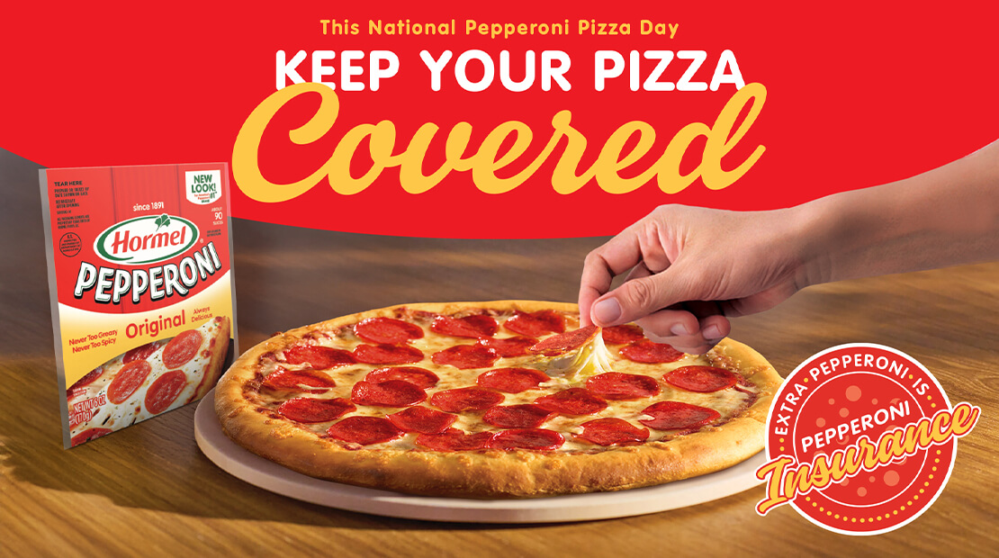 A hand lifting a slice of pepperoni off of a pizza. Above the hand is a red and yellow banner that says "Keep Your Pizza Covered" Next to the pizza is a package of HORMEL® Pepperoni.